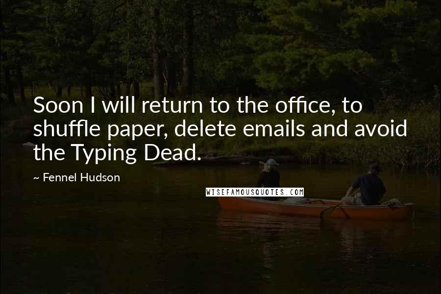 Fennel Hudson Quotes: Soon I will return to the office, to shuffle paper, delete emails and avoid the Typing Dead.