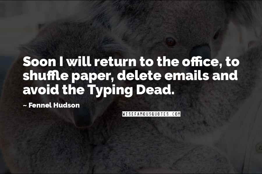 Fennel Hudson Quotes: Soon I will return to the office, to shuffle paper, delete emails and avoid the Typing Dead.