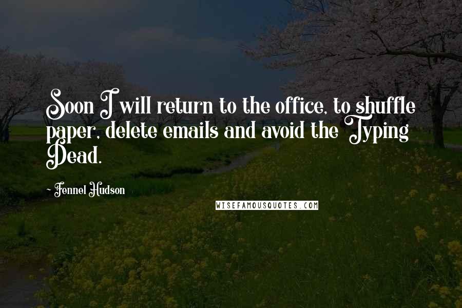 Fennel Hudson Quotes: Soon I will return to the office, to shuffle paper, delete emails and avoid the Typing Dead.