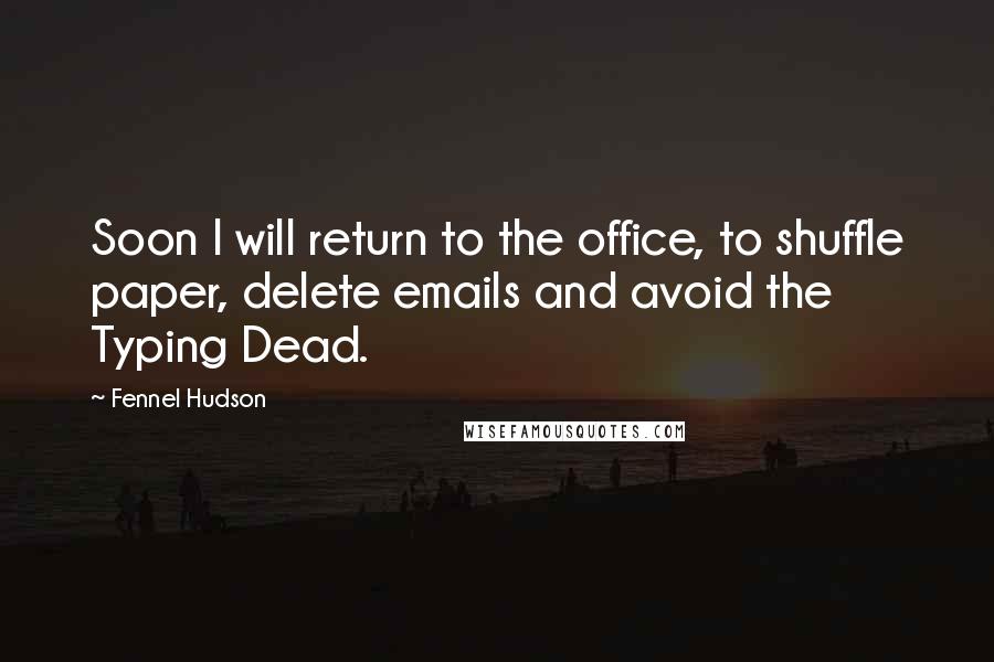 Fennel Hudson Quotes: Soon I will return to the office, to shuffle paper, delete emails and avoid the Typing Dead.
