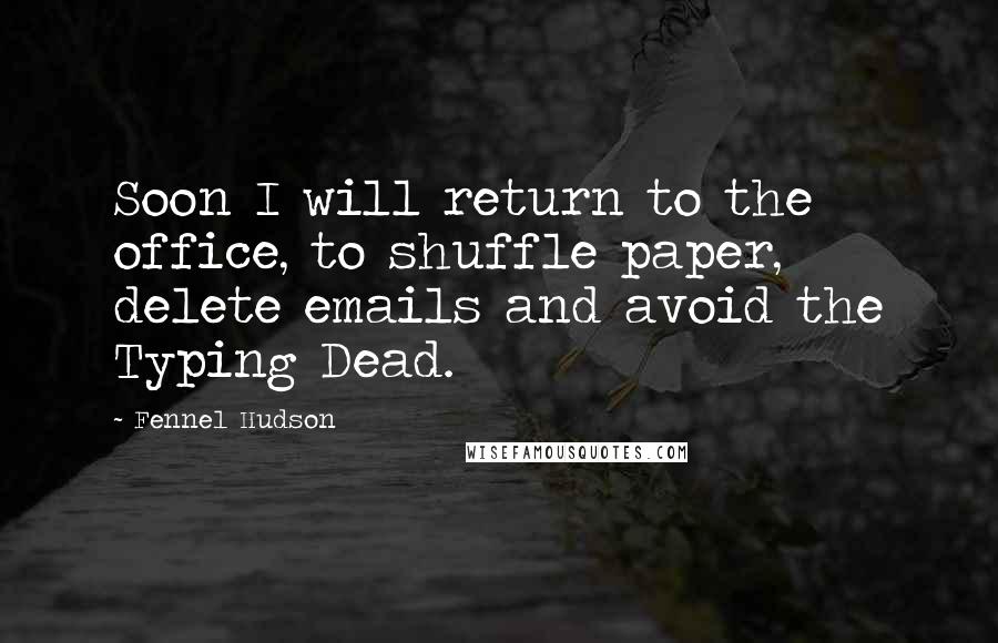 Fennel Hudson Quotes: Soon I will return to the office, to shuffle paper, delete emails and avoid the Typing Dead.