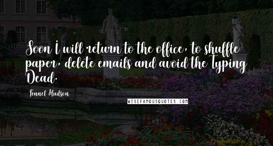 Fennel Hudson Quotes: Soon I will return to the office, to shuffle paper, delete emails and avoid the Typing Dead.
