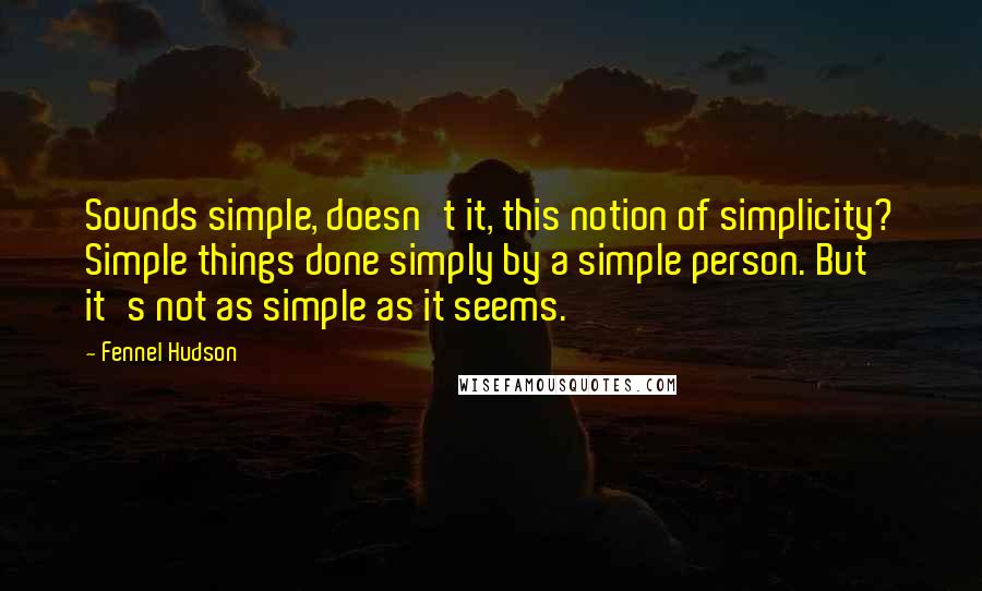 Fennel Hudson Quotes: Sounds simple, doesn't it, this notion of simplicity? Simple things done simply by a simple person. But it's not as simple as it seems.