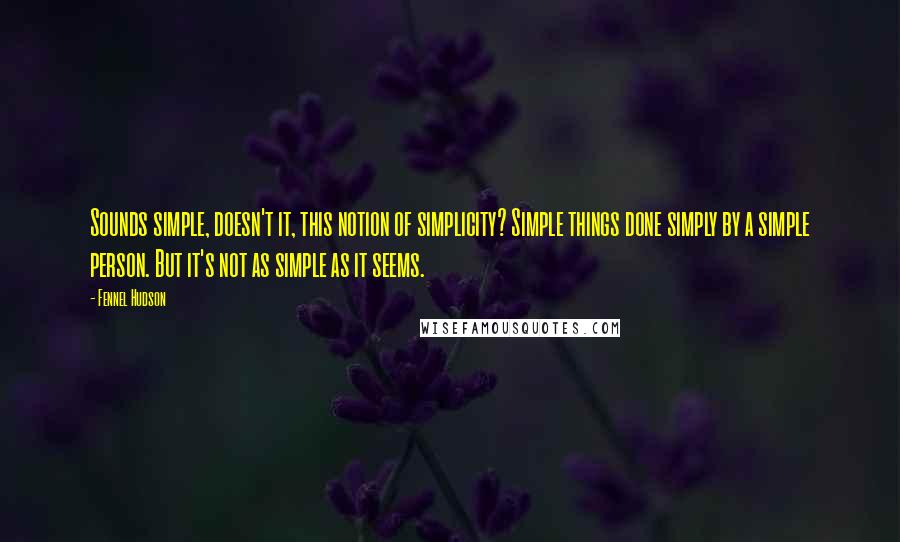 Fennel Hudson Quotes: Sounds simple, doesn't it, this notion of simplicity? Simple things done simply by a simple person. But it's not as simple as it seems.