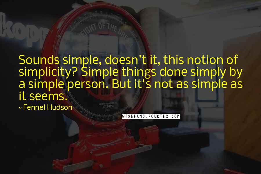 Fennel Hudson Quotes: Sounds simple, doesn't it, this notion of simplicity? Simple things done simply by a simple person. But it's not as simple as it seems.