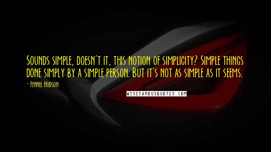 Fennel Hudson Quotes: Sounds simple, doesn't it, this notion of simplicity? Simple things done simply by a simple person. But it's not as simple as it seems.