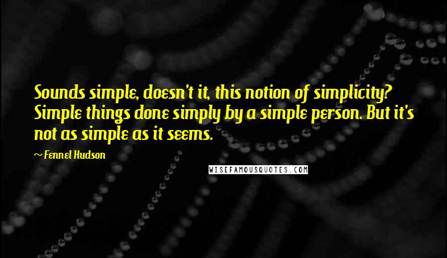 Fennel Hudson Quotes: Sounds simple, doesn't it, this notion of simplicity? Simple things done simply by a simple person. But it's not as simple as it seems.