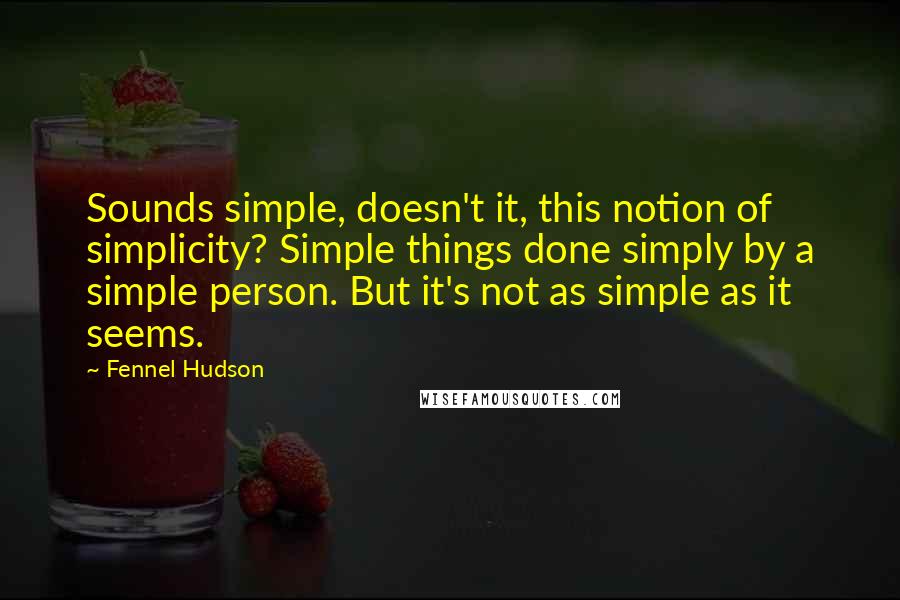 Fennel Hudson Quotes: Sounds simple, doesn't it, this notion of simplicity? Simple things done simply by a simple person. But it's not as simple as it seems.