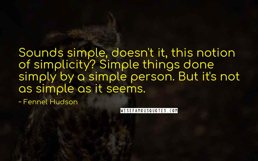 Fennel Hudson Quotes: Sounds simple, doesn't it, this notion of simplicity? Simple things done simply by a simple person. But it's not as simple as it seems.