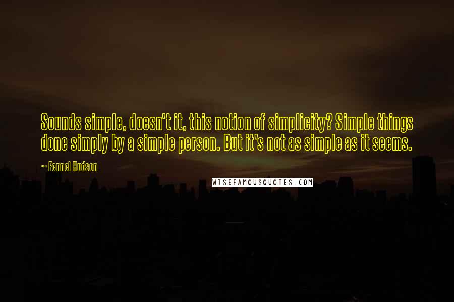 Fennel Hudson Quotes: Sounds simple, doesn't it, this notion of simplicity? Simple things done simply by a simple person. But it's not as simple as it seems.