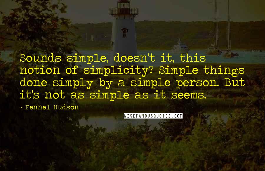 Fennel Hudson Quotes: Sounds simple, doesn't it, this notion of simplicity? Simple things done simply by a simple person. But it's not as simple as it seems.