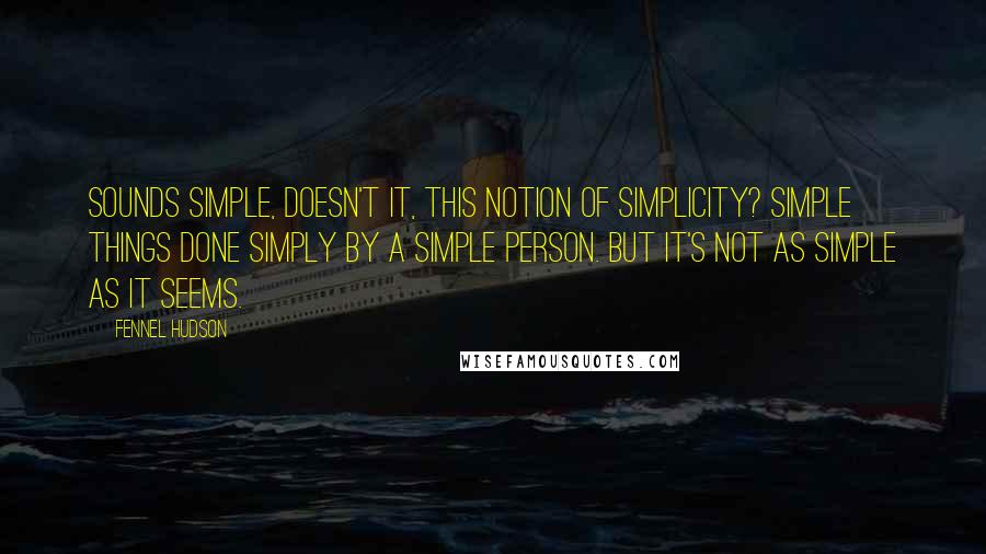 Fennel Hudson Quotes: Sounds simple, doesn't it, this notion of simplicity? Simple things done simply by a simple person. But it's not as simple as it seems.