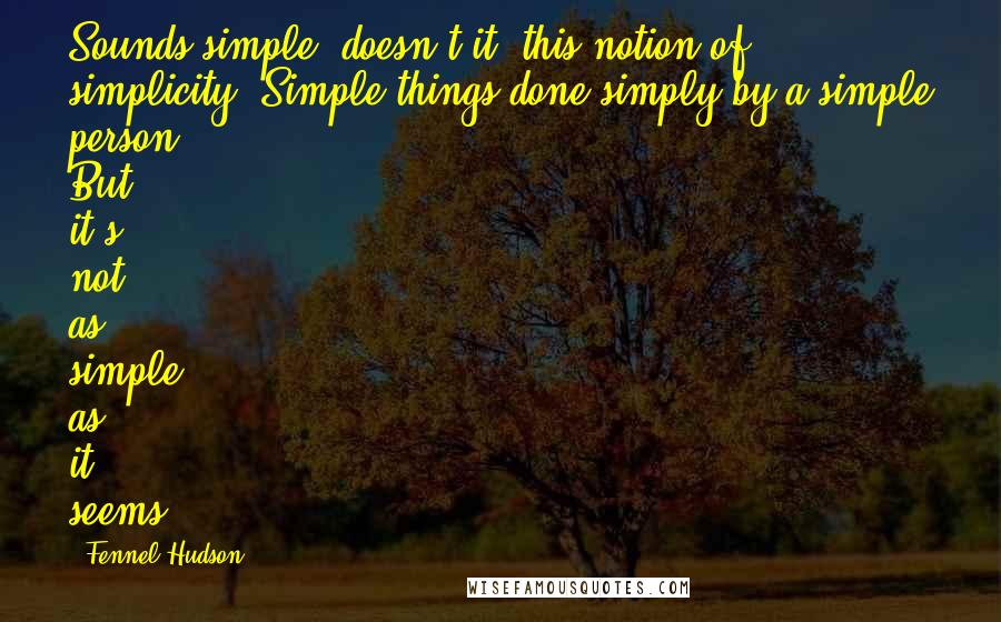Fennel Hudson Quotes: Sounds simple, doesn't it, this notion of simplicity? Simple things done simply by a simple person. But it's not as simple as it seems.