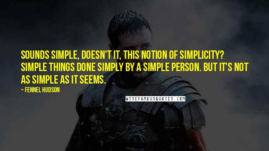 Fennel Hudson Quotes: Sounds simple, doesn't it, this notion of simplicity? Simple things done simply by a simple person. But it's not as simple as it seems.