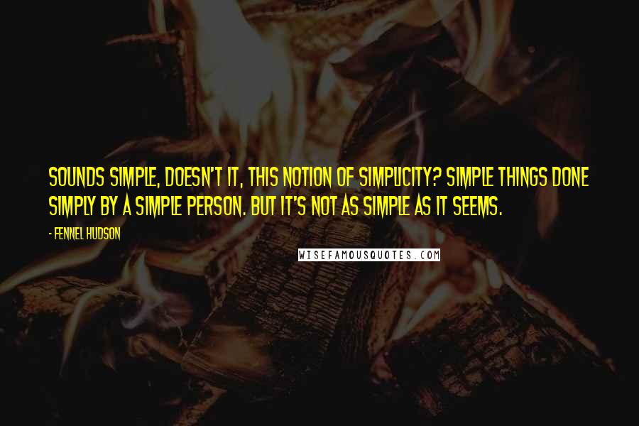 Fennel Hudson Quotes: Sounds simple, doesn't it, this notion of simplicity? Simple things done simply by a simple person. But it's not as simple as it seems.