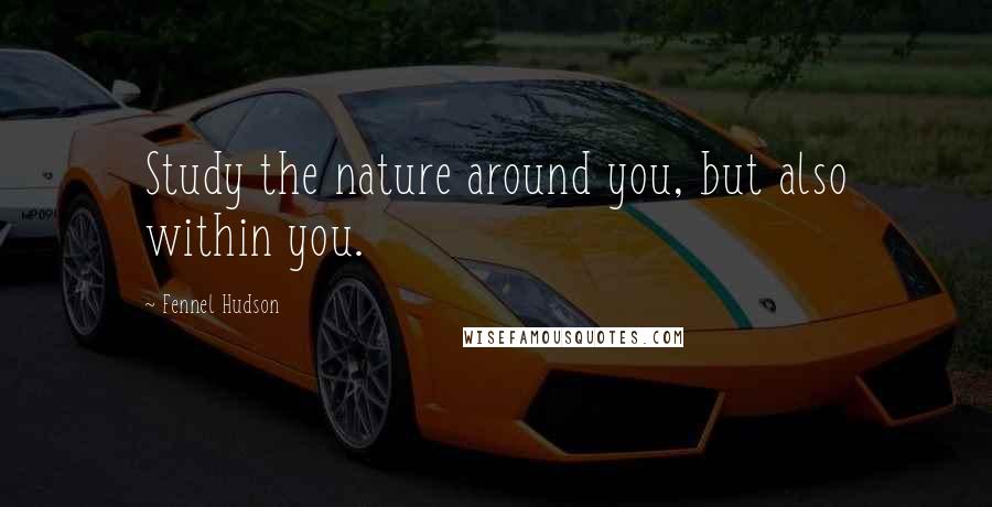 Fennel Hudson Quotes: Study the nature around you, but also within you.