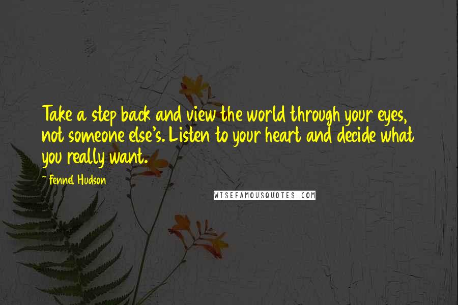Fennel Hudson Quotes: Take a step back and view the world through your eyes, not someone else's. Listen to your heart and decide what you really want.