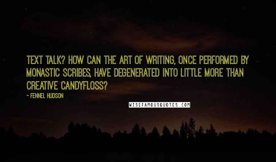 Fennel Hudson Quotes: Text talk? How can the art of writing, once performed by monastic scribes, have degenerated into little more than creative candyfloss?