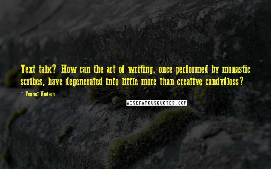 Fennel Hudson Quotes: Text talk? How can the art of writing, once performed by monastic scribes, have degenerated into little more than creative candyfloss?