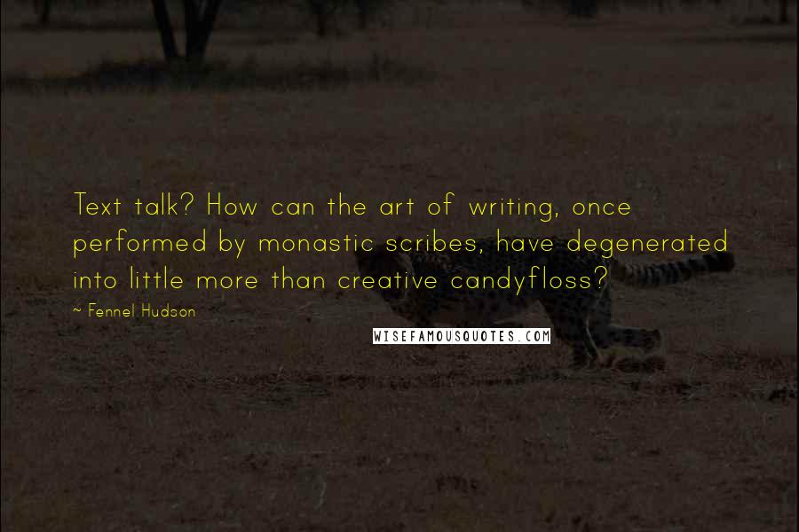 Fennel Hudson Quotes: Text talk? How can the art of writing, once performed by monastic scribes, have degenerated into little more than creative candyfloss?