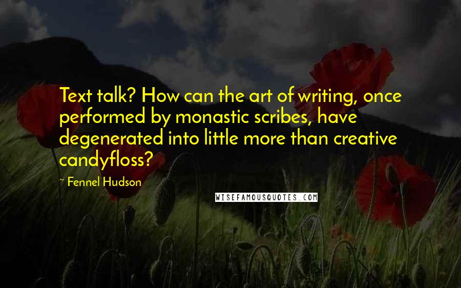 Fennel Hudson Quotes: Text talk? How can the art of writing, once performed by monastic scribes, have degenerated into little more than creative candyfloss?