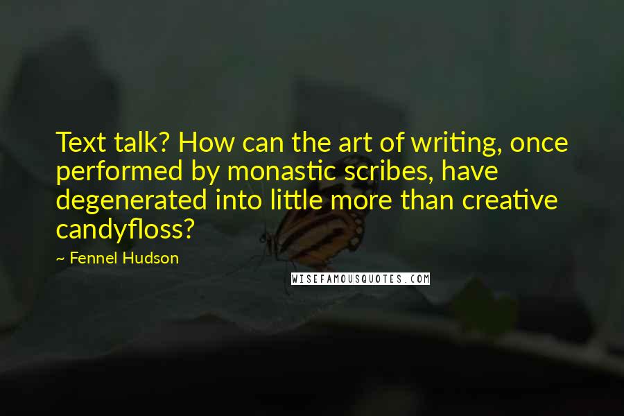 Fennel Hudson Quotes: Text talk? How can the art of writing, once performed by monastic scribes, have degenerated into little more than creative candyfloss?