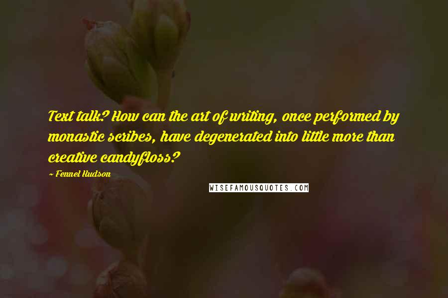 Fennel Hudson Quotes: Text talk? How can the art of writing, once performed by monastic scribes, have degenerated into little more than creative candyfloss?