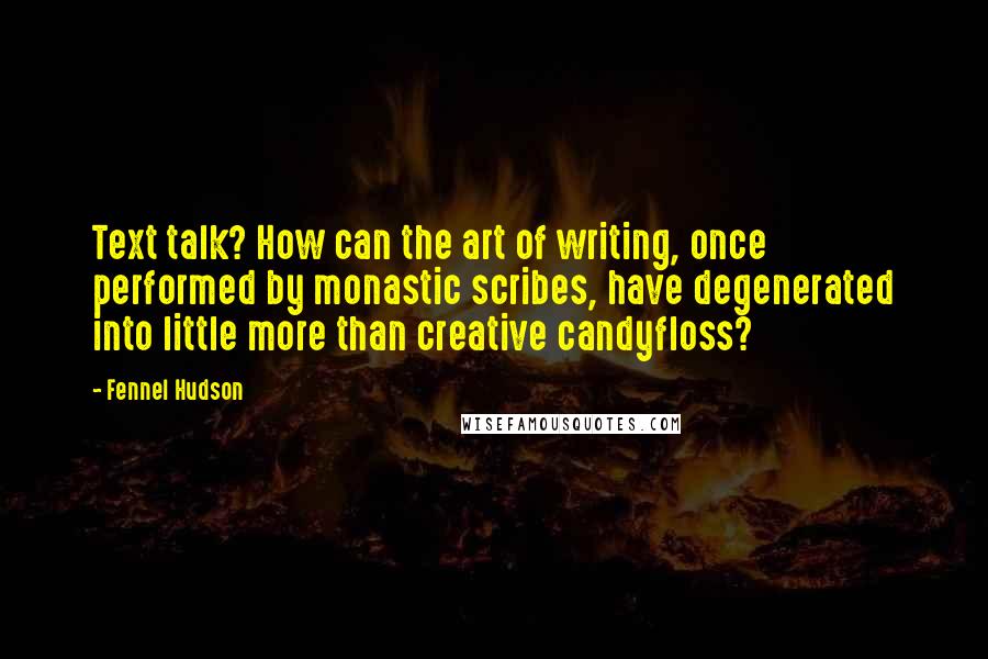 Fennel Hudson Quotes: Text talk? How can the art of writing, once performed by monastic scribes, have degenerated into little more than creative candyfloss?