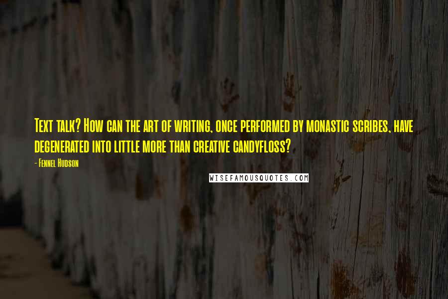 Fennel Hudson Quotes: Text talk? How can the art of writing, once performed by monastic scribes, have degenerated into little more than creative candyfloss?