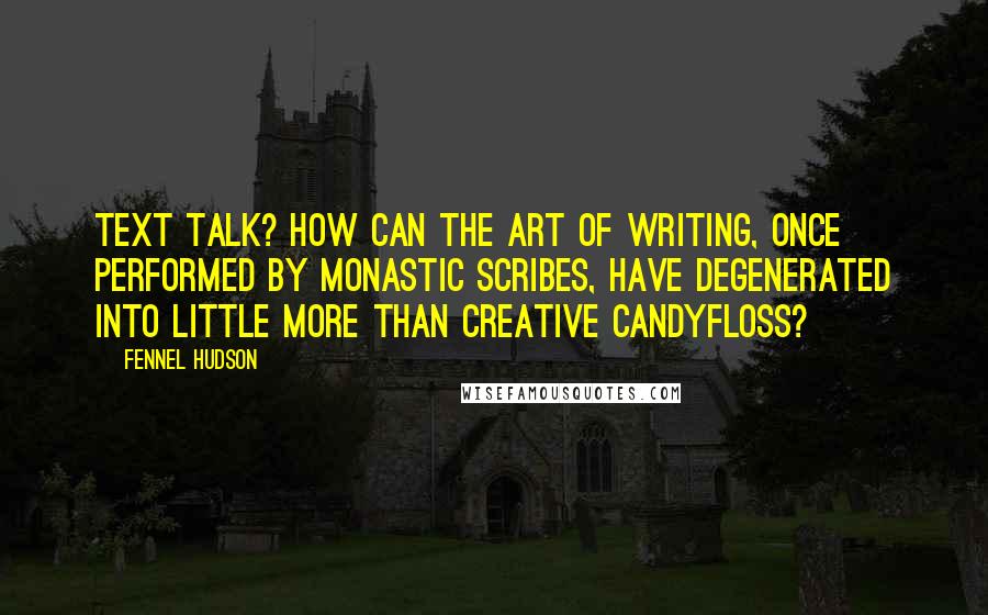 Fennel Hudson Quotes: Text talk? How can the art of writing, once performed by monastic scribes, have degenerated into little more than creative candyfloss?
