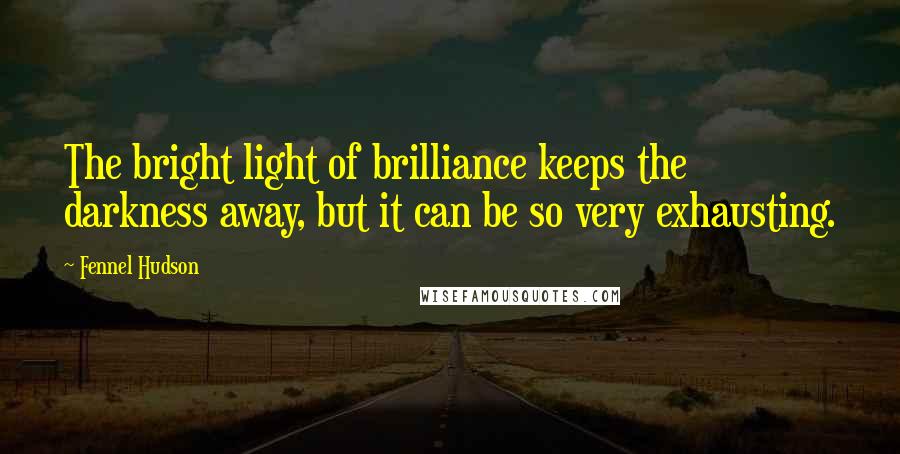 Fennel Hudson Quotes: The bright light of brilliance keeps the darkness away, but it can be so very exhausting.