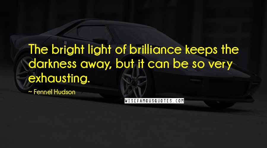 Fennel Hudson Quotes: The bright light of brilliance keeps the darkness away, but it can be so very exhausting.