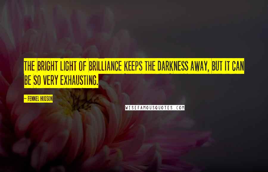 Fennel Hudson Quotes: The bright light of brilliance keeps the darkness away, but it can be so very exhausting.