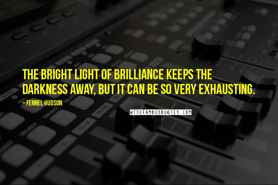 Fennel Hudson Quotes: The bright light of brilliance keeps the darkness away, but it can be so very exhausting.