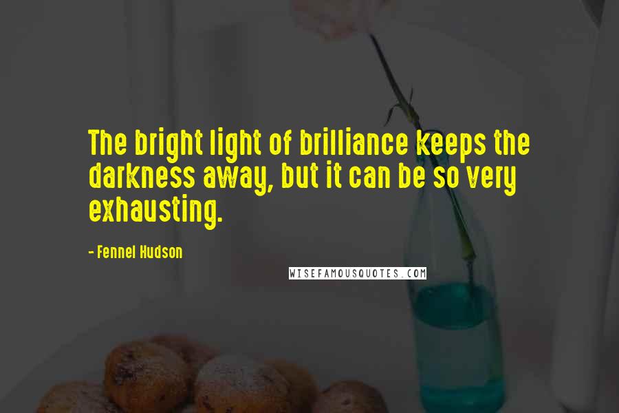 Fennel Hudson Quotes: The bright light of brilliance keeps the darkness away, but it can be so very exhausting.