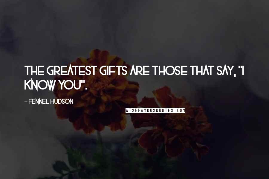 Fennel Hudson Quotes: The greatest gifts are those that say, "I know you".