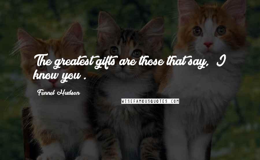 Fennel Hudson Quotes: The greatest gifts are those that say, "I know you".
