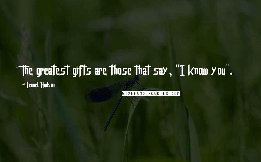 Fennel Hudson Quotes: The greatest gifts are those that say, "I know you".