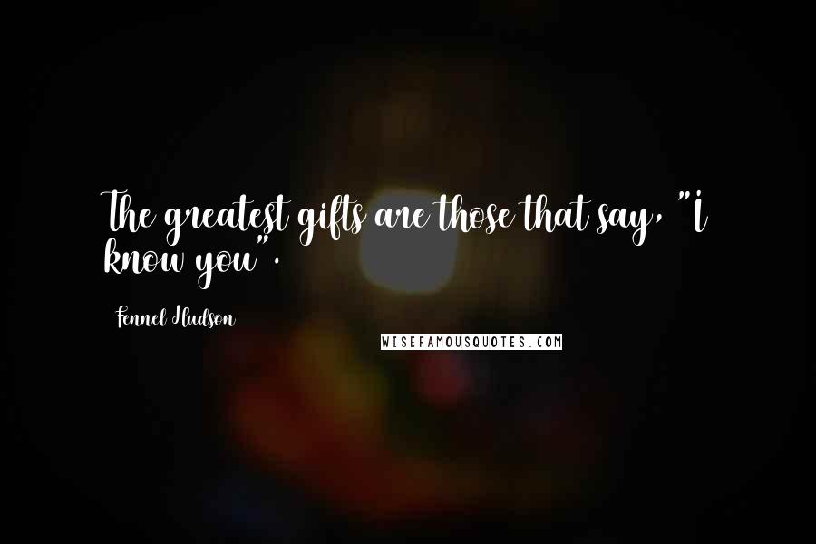 Fennel Hudson Quotes: The greatest gifts are those that say, "I know you".