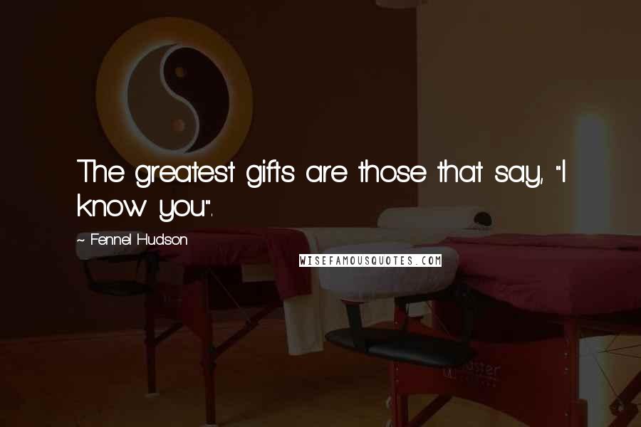 Fennel Hudson Quotes: The greatest gifts are those that say, "I know you".