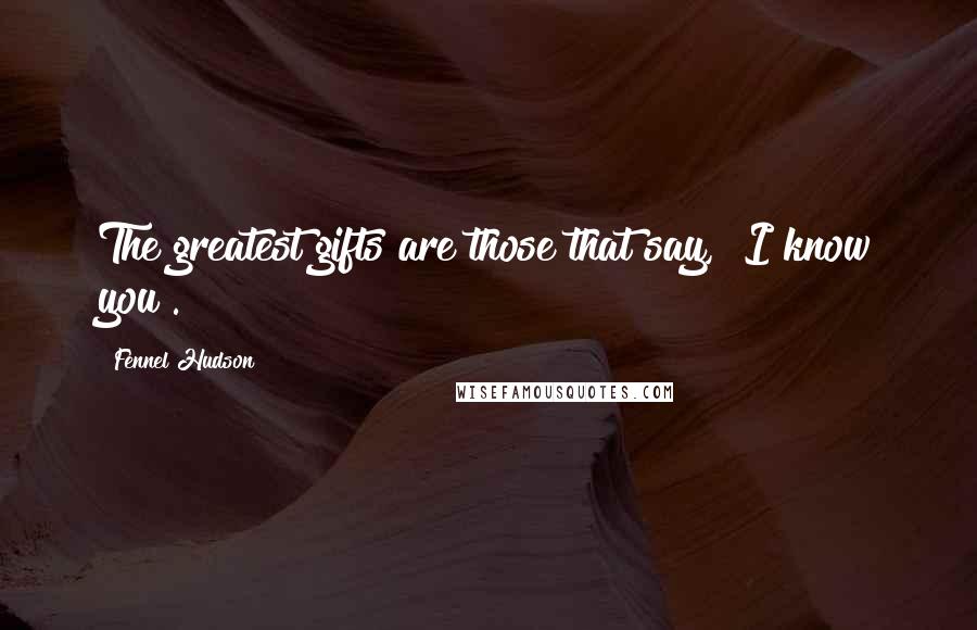 Fennel Hudson Quotes: The greatest gifts are those that say, "I know you".
