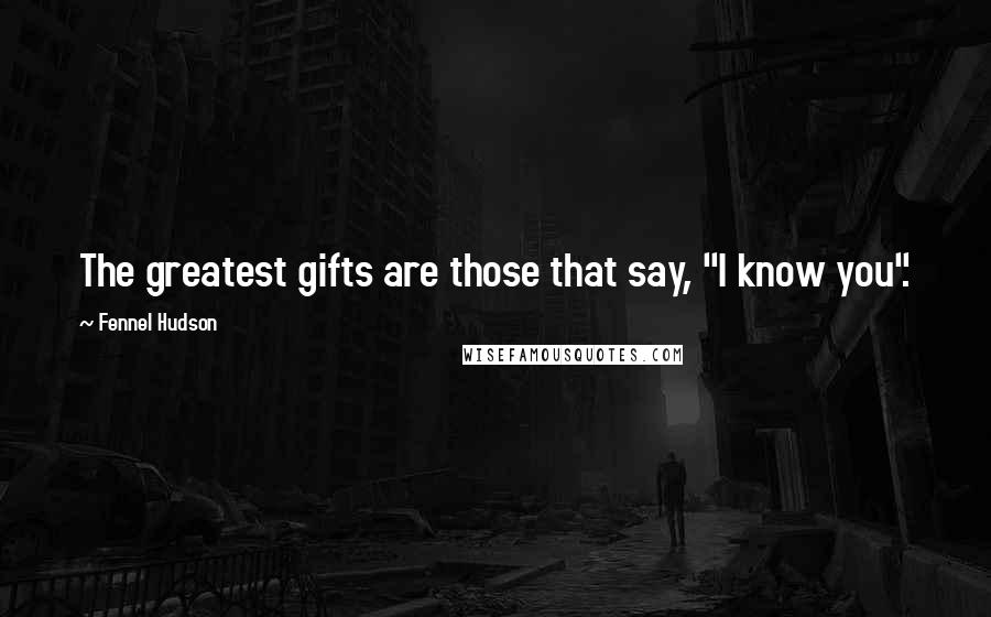 Fennel Hudson Quotes: The greatest gifts are those that say, "I know you".