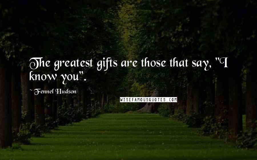 Fennel Hudson Quotes: The greatest gifts are those that say, "I know you".