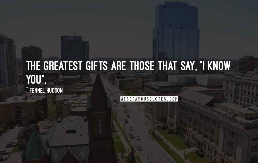 Fennel Hudson Quotes: The greatest gifts are those that say, "I know you".