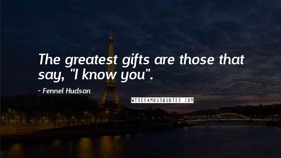 Fennel Hudson Quotes: The greatest gifts are those that say, "I know you".