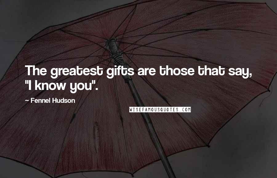 Fennel Hudson Quotes: The greatest gifts are those that say, "I know you".