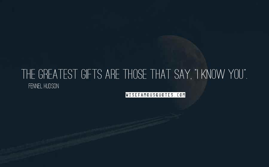 Fennel Hudson Quotes: The greatest gifts are those that say, "I know you".