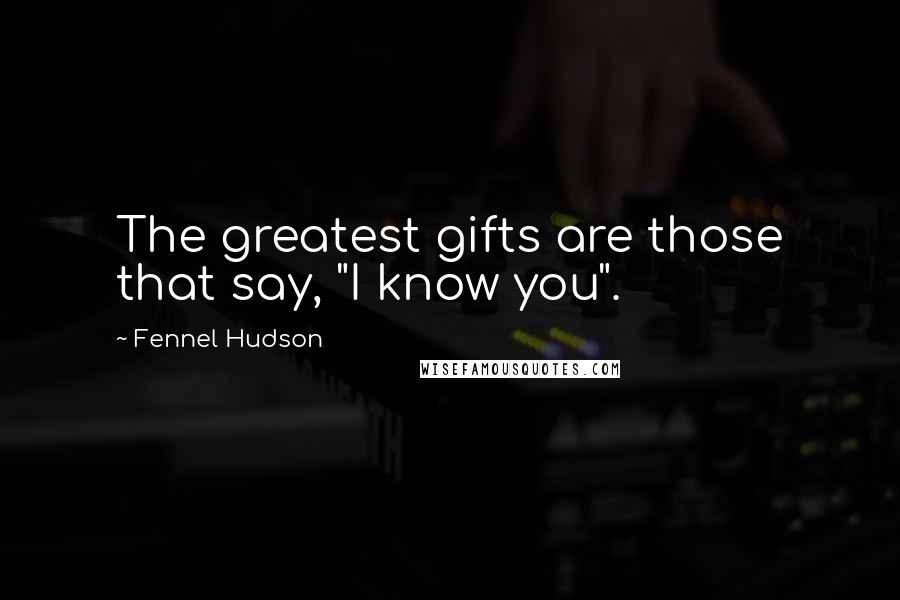 Fennel Hudson Quotes: The greatest gifts are those that say, "I know you".