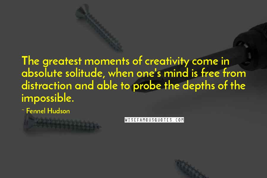 Fennel Hudson Quotes: The greatest moments of creativity come in absolute solitude, when one's mind is free from distraction and able to probe the depths of the impossible.