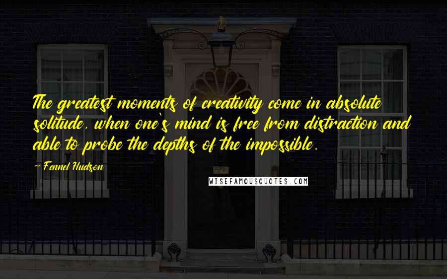 Fennel Hudson Quotes: The greatest moments of creativity come in absolute solitude, when one's mind is free from distraction and able to probe the depths of the impossible.